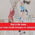 Stay in the Game: Advanced Tendon Health Strategies for Volleyball Athletes